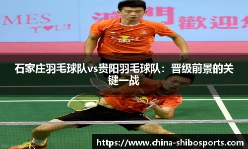 石家庄羽毛球队vs贵阳羽毛球队:晋级前景的关键一战