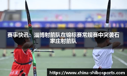 赛事快讯:淄博射箭队在锦标赛常规赛中突袭石家庄射箭队
