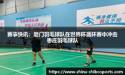 赛事快讯:厦门羽毛球队在世界杯循环赛中冲击枣庄羽毛球队