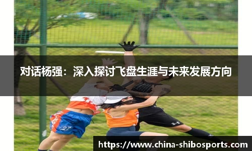 对话杨强:深入探讨飞盘生涯与未来发展方向