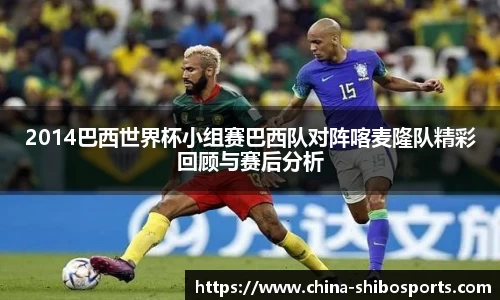 2014巴西世界杯小组赛巴西队对阵喀麦隆队精彩回顾与赛后分析